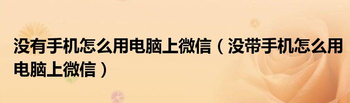 没有手机怎么用电脑上微信(没带手机怎么用电脑上微信)