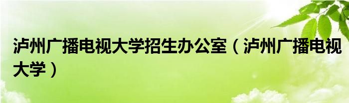 泸州广播电视大学招生办公室(泸州广播电视大学)