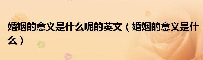 婚姻的意义是什么呢的英文(婚姻的意义是什么)