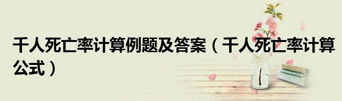 千人死亡率计算例题及答案(千人死亡率计算公式)