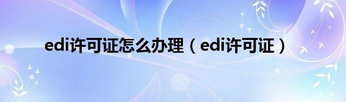 edi许可证怎么办理(edi许可证)