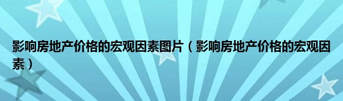 影响房地产价格的宏观因素图片(影响房地产价格的宏观因素)