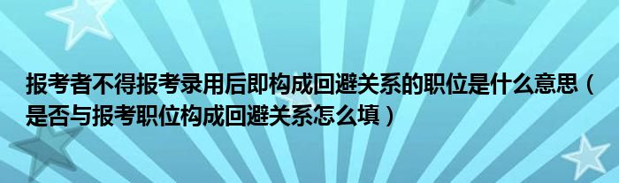 报考者不得报考录用后即构成回避关系的职位是什么意思(是否与报考职位构成回避关系怎么填)