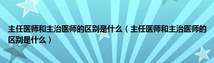 主任医师和主治医师的区别是什么(主任医师和主治医师的区别是什么)