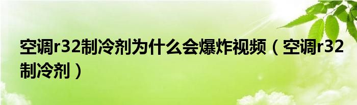 空调r32制冷剂为什么会爆炸视频(空调r32制冷剂)