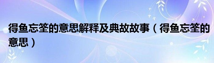 得鱼忘筌的意思解释及典故故事(得鱼忘筌的意思)