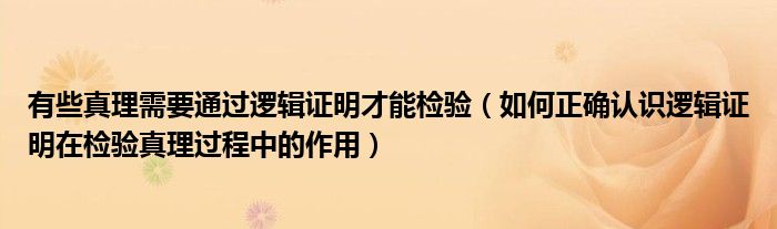 有些真理需要通过逻辑证明才能检验(如何正确认识逻辑证明在检验真理过程中的作用)