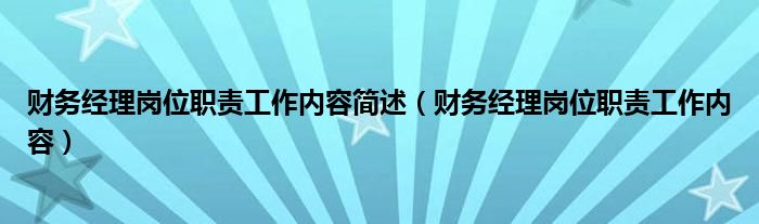 财务经理岗位职责工作内容简述(财务经理岗位职责工作内容)