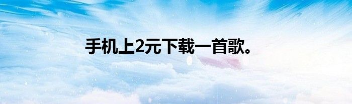 手机上2元下载一首歌。