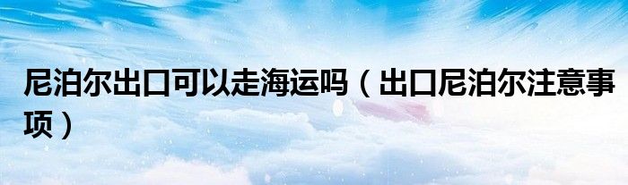 尼泊尔出口可以走海运吗(出口尼泊尔注意事项)