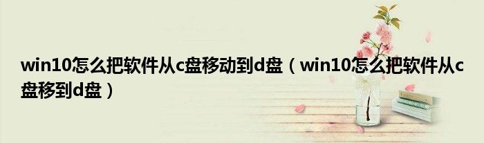 win10怎么把软件从c盘移动到d盘(win10怎么把软件从c盘移到d盘)