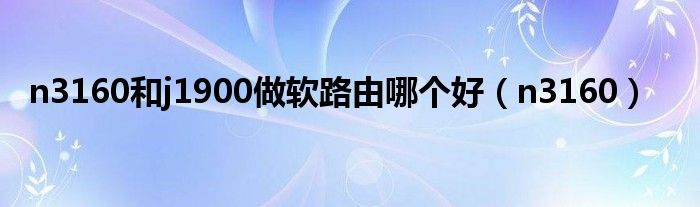 n3160和j1900做软路由哪个好(n3160)