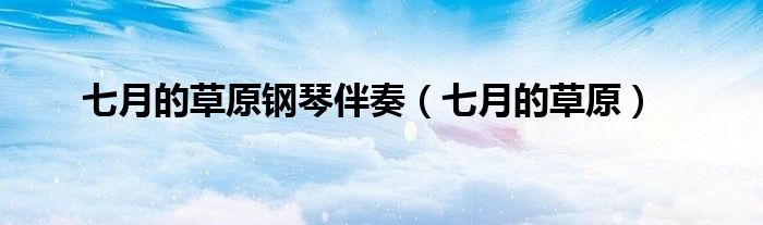 七月的草原钢琴伴奏(七月的草原)