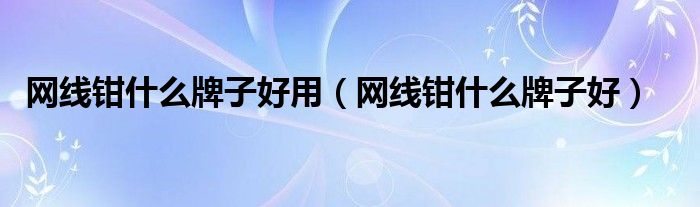 网线钳什么牌子好用(网线钳什么牌子好)
