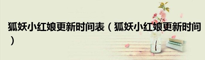 狐妖小红娘更新时间表(狐妖小红娘更新时间)