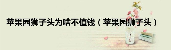 苹果园狮子头为啥不值钱(苹果园狮子头)
