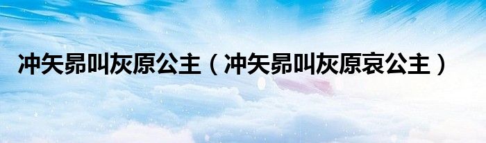 冲矢昴叫灰原公主(冲矢昴叫灰原哀公主)