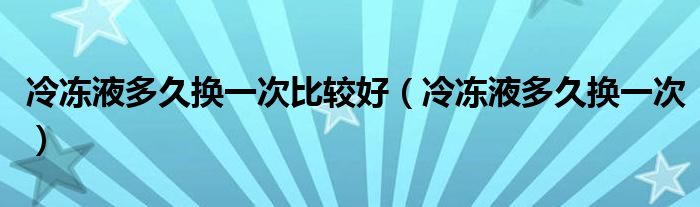冷冻液多久换一次比较好(冷冻液多久换一次)