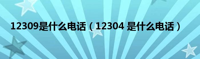 12309是什么电话(12304 是什么电话)