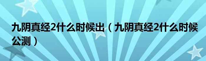 九阴真经2什么时候出(九阴真经2什么时候公测)
