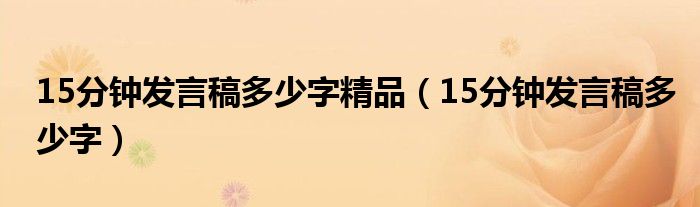 15分钟发言稿多少字精品(15分钟发言稿多少字)
