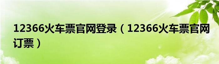 12366火车票官网登录(12366火车票官网订票)