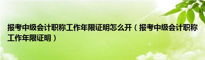 报考中级会计职称工作年限证明怎么开(报考中级会计职称工作年限证明)