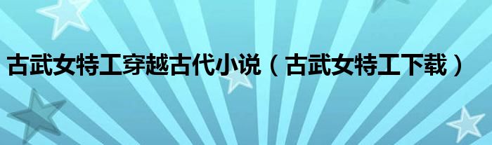 古武女特工穿越古代小说(古武女特工下载)