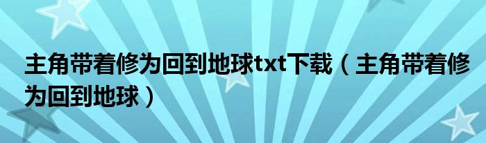 主角带着修为回到地球txt下载(主角带着修为回到地球)