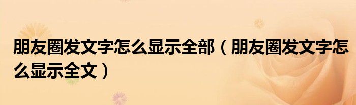 朋友圈发文字怎么显示全部(朋友圈发文字怎么显示全文)