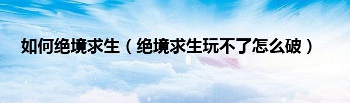 如何绝境求生(绝境求生玩不了怎么破)