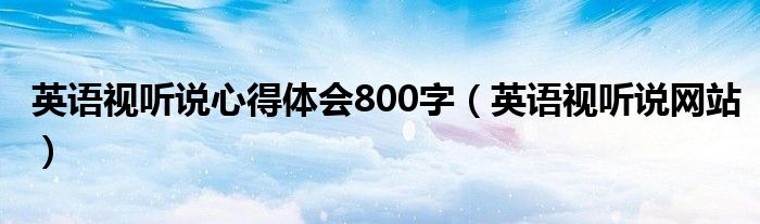 英语视听说心得体会800字(英语视听说网站)