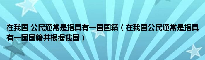 在我国 公民通常是指具有一国国籍(在我国公民通常是指具有一国国籍并根据我国)