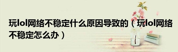 玩lol网络不稳定什么原因导致的(玩lol网络不稳定怎么办)
