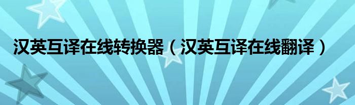 汉英互译在线转换器(汉英互译在线翻译)