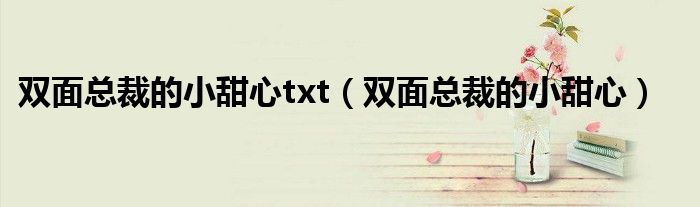 双面总裁的小甜心txt(双面总裁的小甜心)