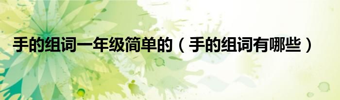 手的组词一年级简单的(手的组词有哪些)
