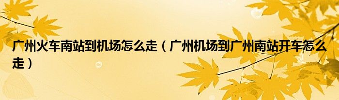 广州火车南站到机场怎么走(广州机场到广州南站开车怎么走)