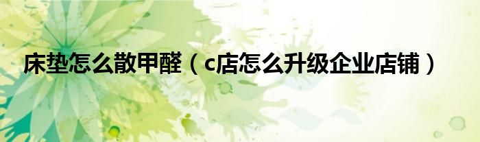 床垫怎么散甲醛(c店怎么升级企业店铺)
