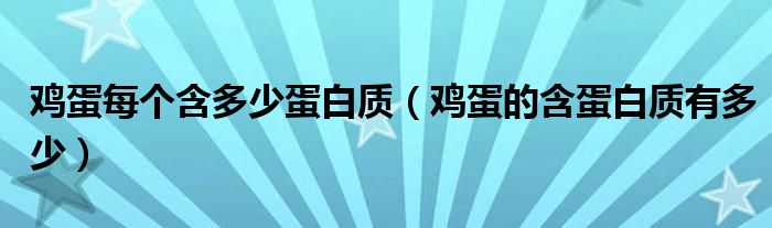 鸡蛋每个含多少蛋白质(鸡蛋的含蛋白质有多少)