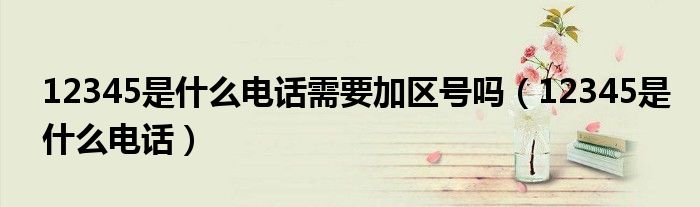 12345是什么电话需要加区号吗(12345是什么电话)