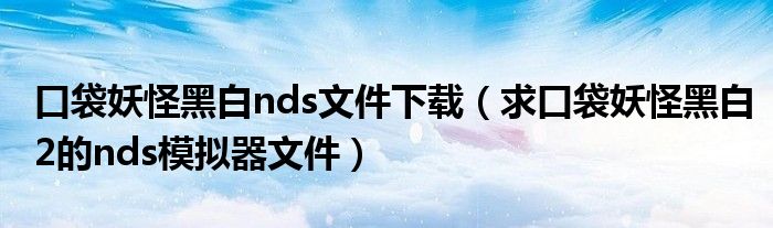 口袋妖怪黑白nds文件下载(求口袋妖怪黑白2的nds模拟器文件)