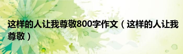 这样的人让我尊敬800字作文(这样的人让我尊敬)