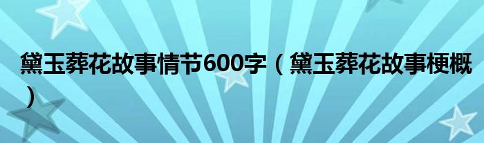 黛玉葬花故事情节600字(黛玉葬花故事梗概)