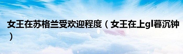 女王在苏格兰受欢迎程度(女王在上gl暮沉钟)