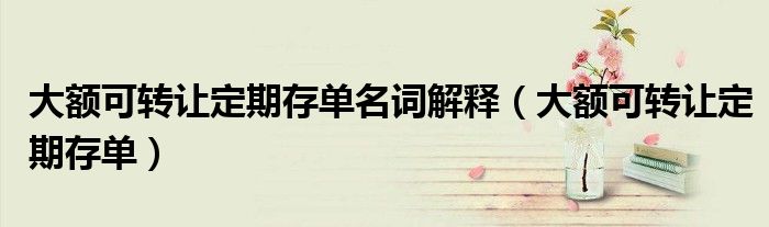 大额可转让定期存单名词解释(大额可转让定期存单)