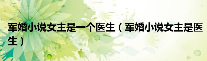 军婚小说女主是一个医生(军婚小说女主是医生)