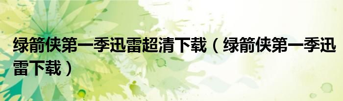 绿箭侠第一季迅雷超清下载(绿箭侠第一季迅雷下载)