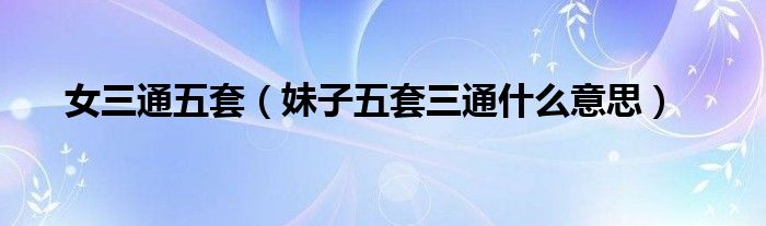 女三通五套(妹子五套三通什么意思)