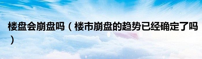 楼盘会崩盘吗(楼市崩盘的趋势已经确定了吗)